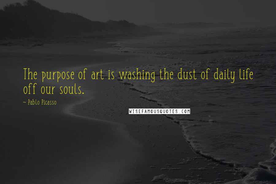 Pablo Picasso quotes: The purpose of art is washing the dust of daily life off our souls.
