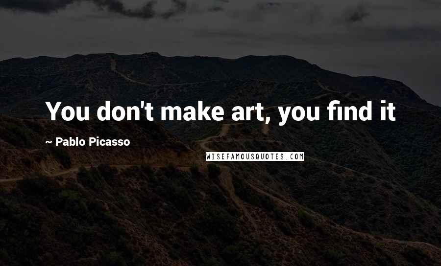 Pablo Picasso quotes: You don't make art, you find it