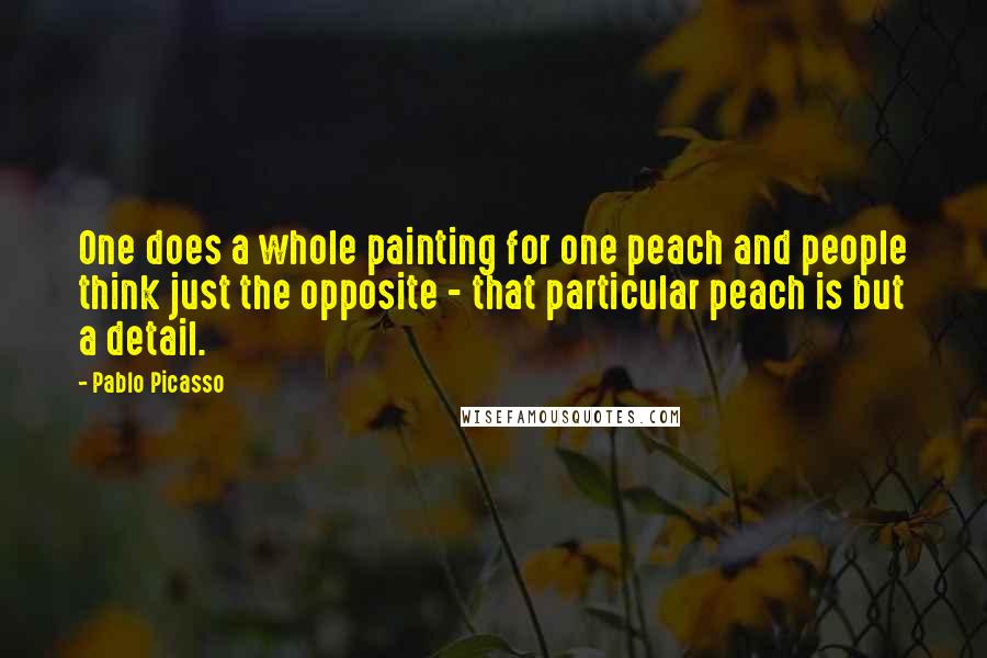 Pablo Picasso quotes: One does a whole painting for one peach and people think just the opposite - that particular peach is but a detail.