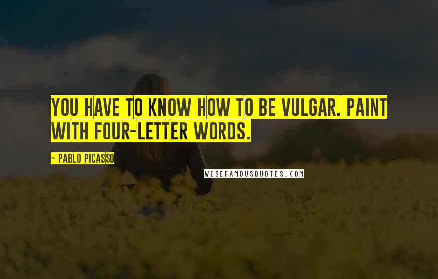 Pablo Picasso quotes: You have to know how to be vulgar. Paint with four-letter words.