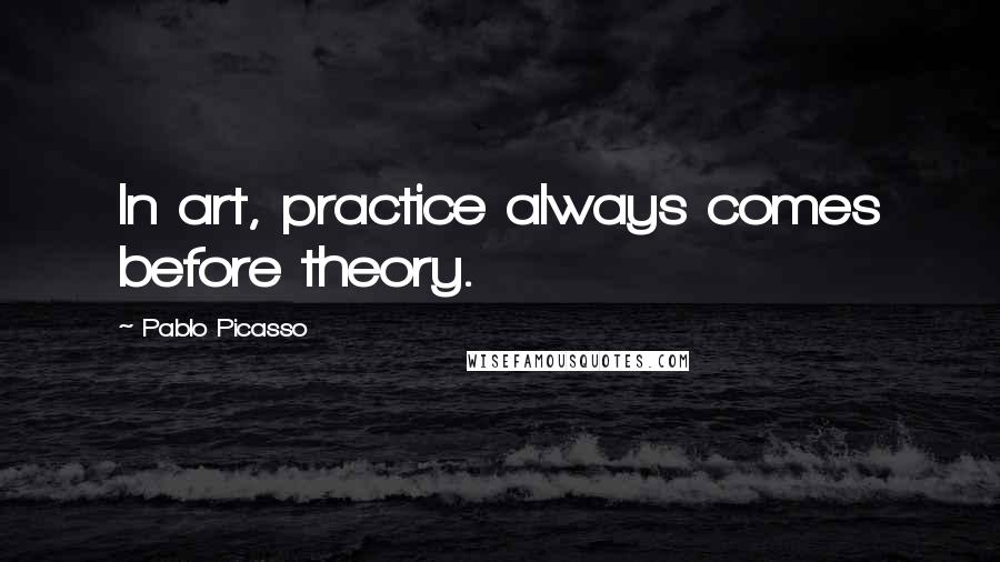 Pablo Picasso quotes: In art, practice always comes before theory.