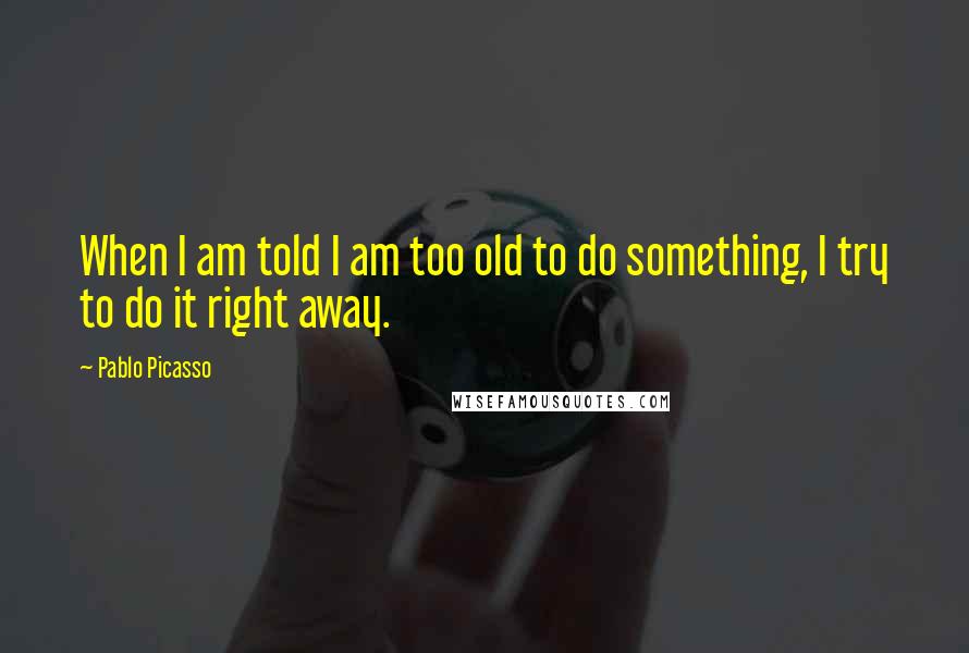 Pablo Picasso quotes: When I am told I am too old to do something, I try to do it right away.