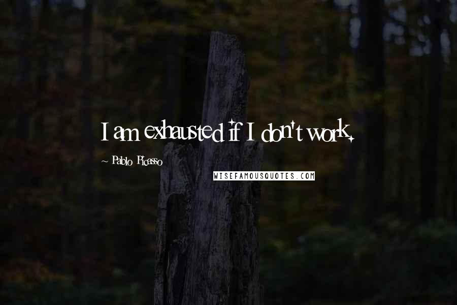 Pablo Picasso quotes: I am exhausted if I don't work.