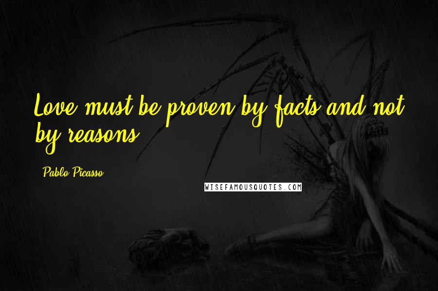 Pablo Picasso quotes: Love must be proven by facts and not by reasons.