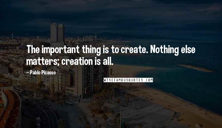 Pablo Picasso quotes: The important thing is to create. Nothing else matters; creation is all.