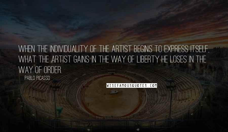 Pablo Picasso quotes: When the individuality of the artist begins to express itself, what the artist gains in the way of liberty he loses in the way of order.