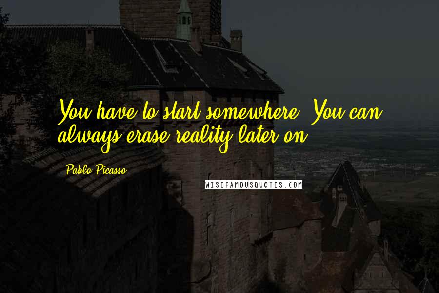 Pablo Picasso quotes: You have to start somewhere. You can always erase reality later on.