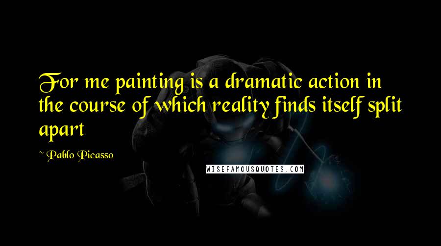 Pablo Picasso quotes: For me painting is a dramatic action in the course of which reality finds itself split apart