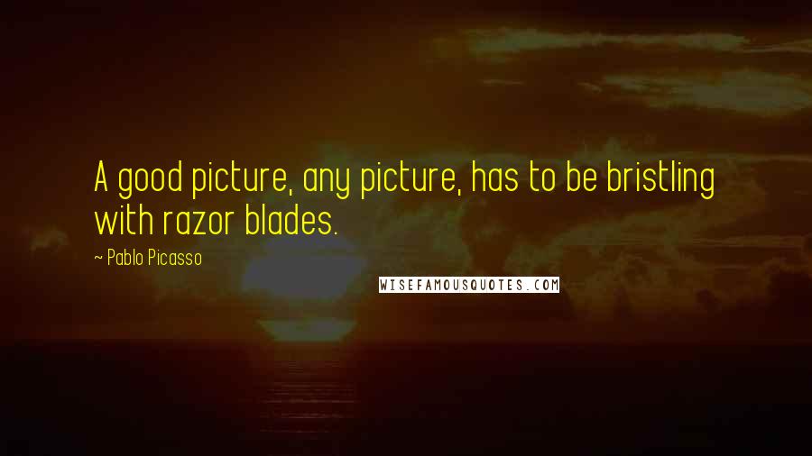 Pablo Picasso quotes: A good picture, any picture, has to be bristling with razor blades.