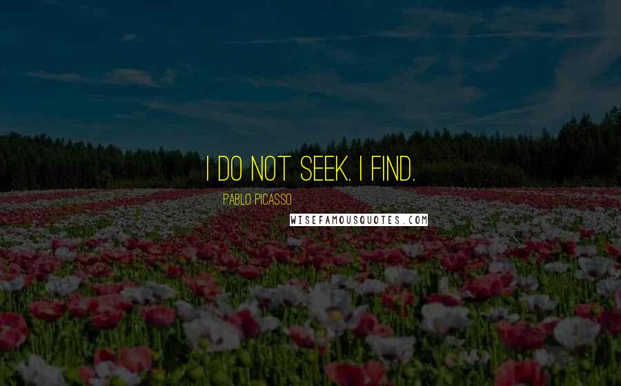 Pablo Picasso quotes: I do not seek. I find.