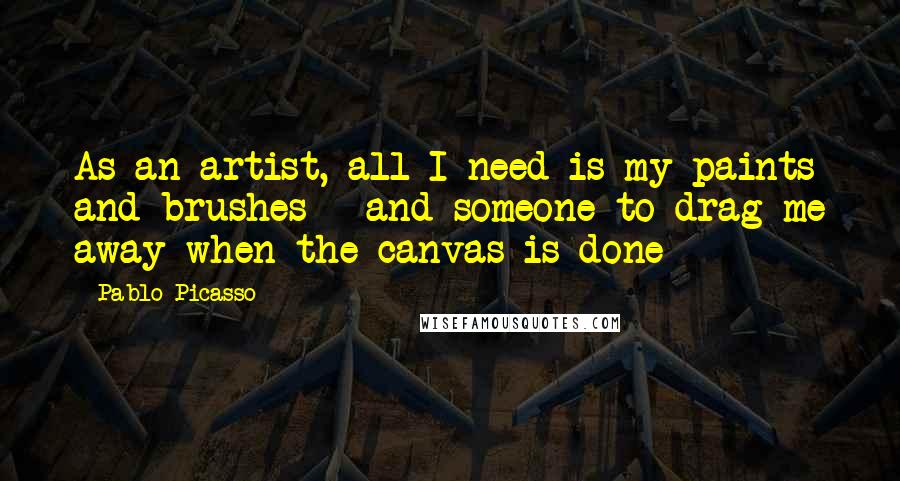 Pablo Picasso quotes: As an artist, all I need is my paints and brushes - and someone to drag me away when the canvas is done