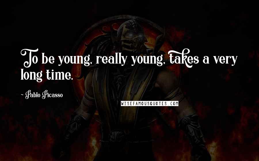 Pablo Picasso quotes: To be young, really young, takes a very long time.