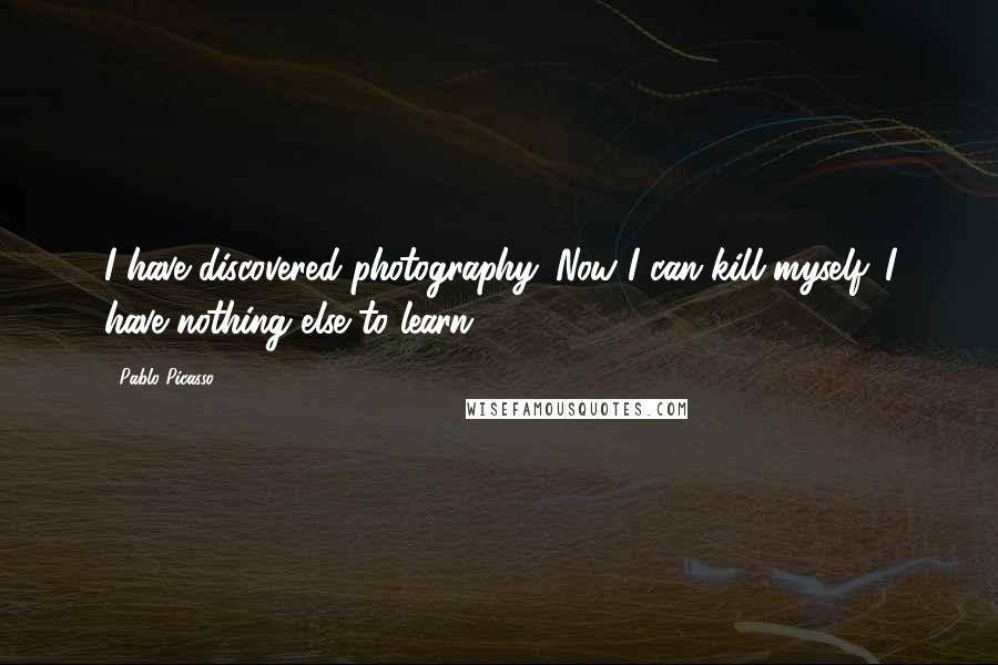 Pablo Picasso quotes: I have discovered photography. Now I can kill myself. I have nothing else to learn.