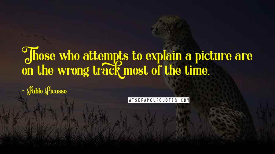 Pablo Picasso quotes: Those who attempts to explain a picture are on the wrong track most of the time.