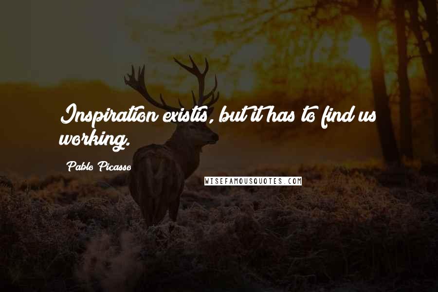 Pablo Picasso quotes: Inspiration existis, but it has to find us working.