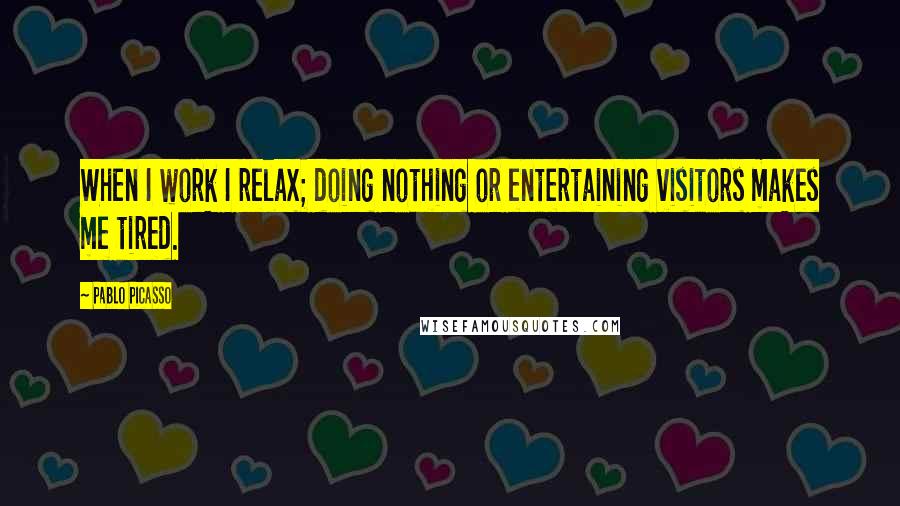 Pablo Picasso quotes: When I work I relax; doing nothing or entertaining visitors makes me tired.