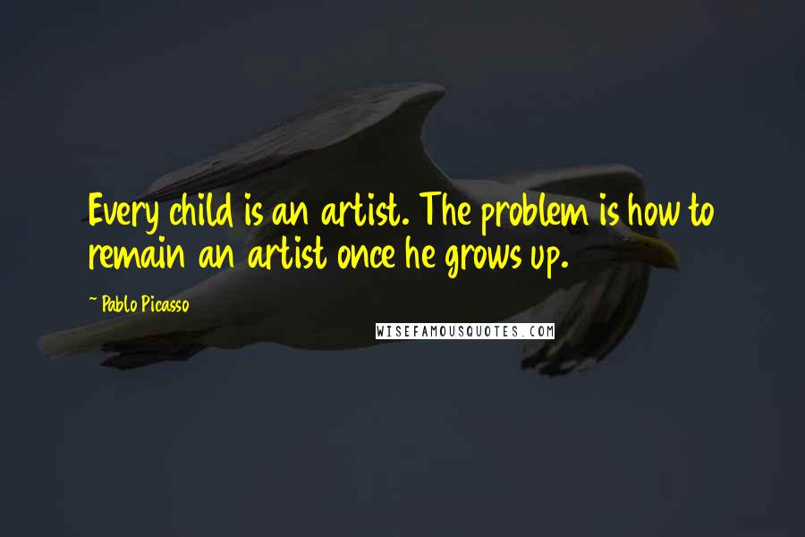 Pablo Picasso quotes: Every child is an artist. The problem is how to remain an artist once he grows up.