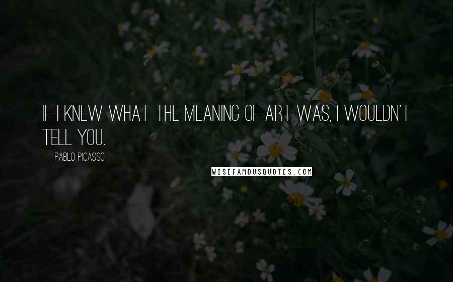 Pablo Picasso quotes: If I knew what the meaning of art was, I wouldn't tell you.