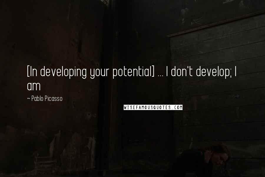 Pablo Picasso quotes: [In developing your potential] ... I don't develop; I am