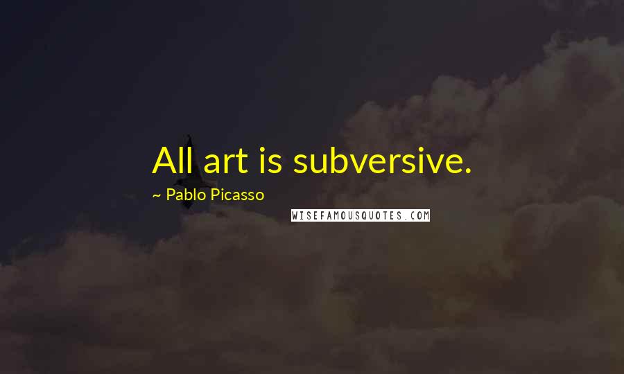 Pablo Picasso quotes: All art is subversive.