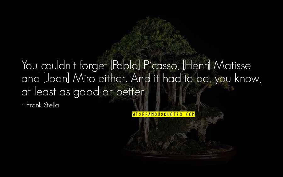 Pablo Picasso Quotes By Frank Stella: You couldn't forget [Pablo] Picasso, [Henri] Matisse and