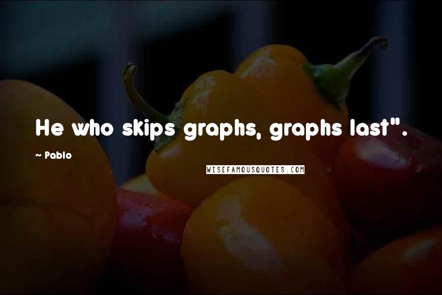 Pablo quotes: He who skips graphs, graphs last".