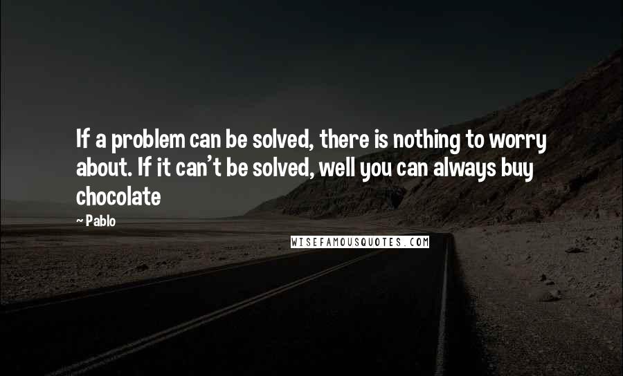 Pablo quotes: If a problem can be solved, there is nothing to worry about. If it can't be solved, well you can always buy chocolate Pablo quotes: If a problem can be solved, there is nothing to worry about. If it can't be solved, well you can always buy chocolate