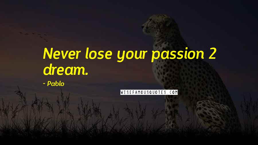 Pablo quotes: Never lose your passion 2 dream.