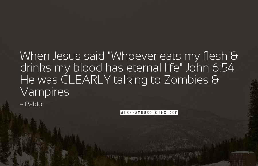 Pablo quotes: When Jesus said "Whoever eats my flesh & drinks my blood has eternal life" John 6:54 He was CLEARLY talking to Zombies & Vampires Pablo quotes: When Jesus said "Whoever eats my flesh & drinks my blood has eternal life" John 6:54 He was CLEARLY talking to Zombies & Vampires