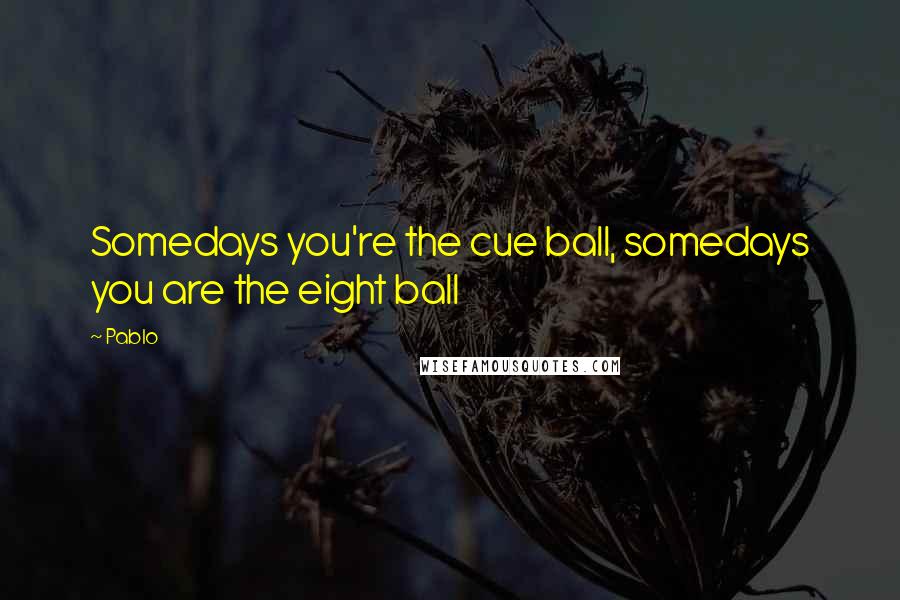 Pablo quotes: Somedays you're the cue ball, somedays you are the eight ball