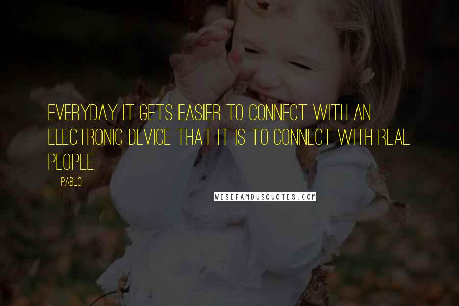 Pablo quotes: Everyday it gets easier to connect with an electronic device that it is to connect with real people. Pablo quotes: Everyday it gets easier to connect with an electronic device that it is to connect with real people.