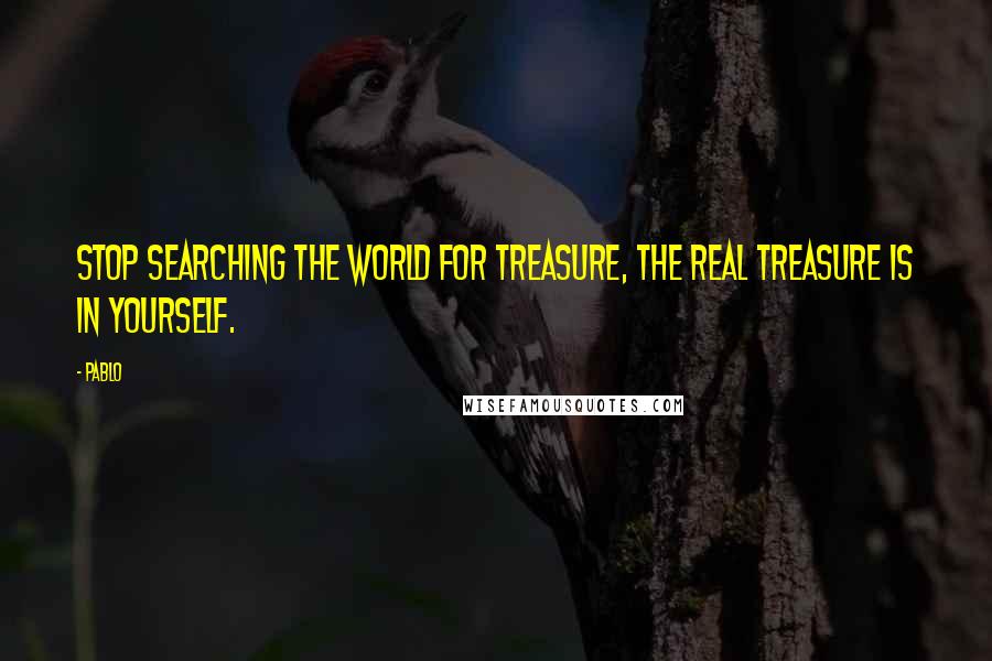 Pablo quotes: Stop searching the world for treasure, the real treasure is in yourself.