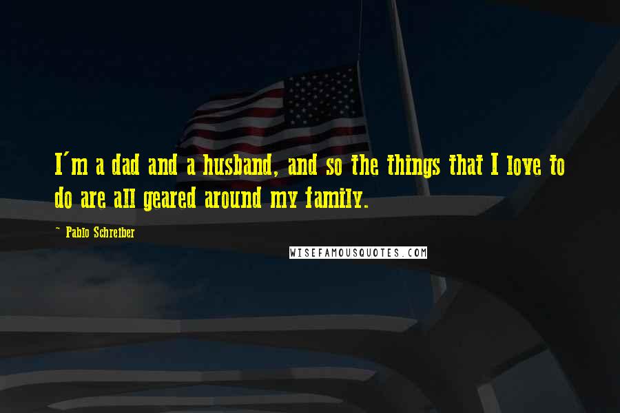 Pablo Schreiber quotes: I'm a dad and a husband, and so the things that I love to do are all geared around my family.