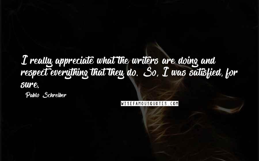 Pablo Schreiber quotes: I really appreciate what the writers are doing and respect everything that they do. So, I was satisfied, for sure.