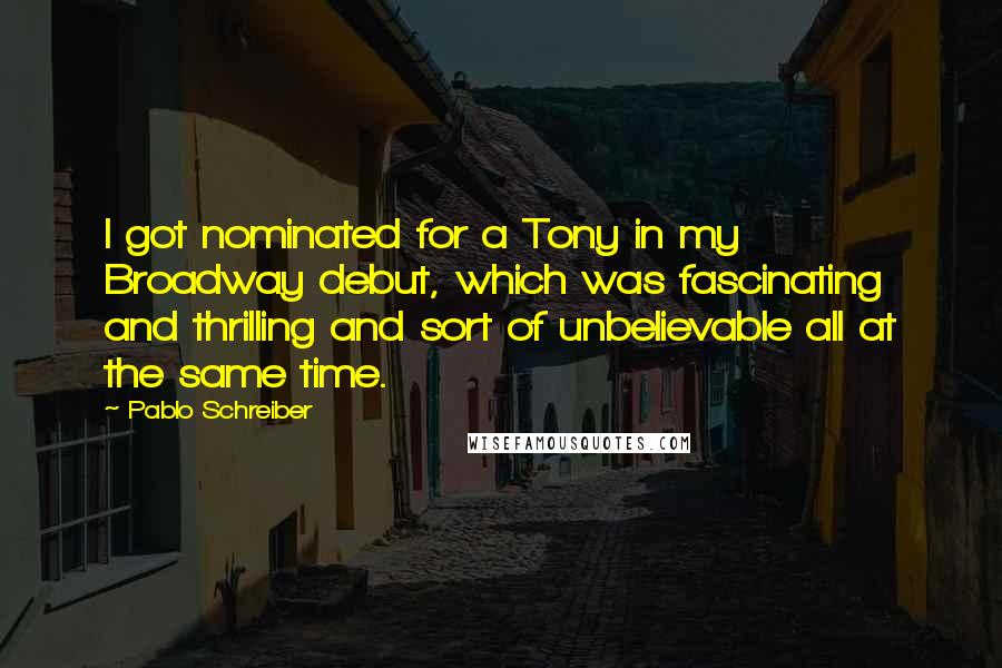Pablo Schreiber quotes: I got nominated for a Tony in my Broadway debut, which was fascinating and thrilling and sort of unbelievable all at the same time.