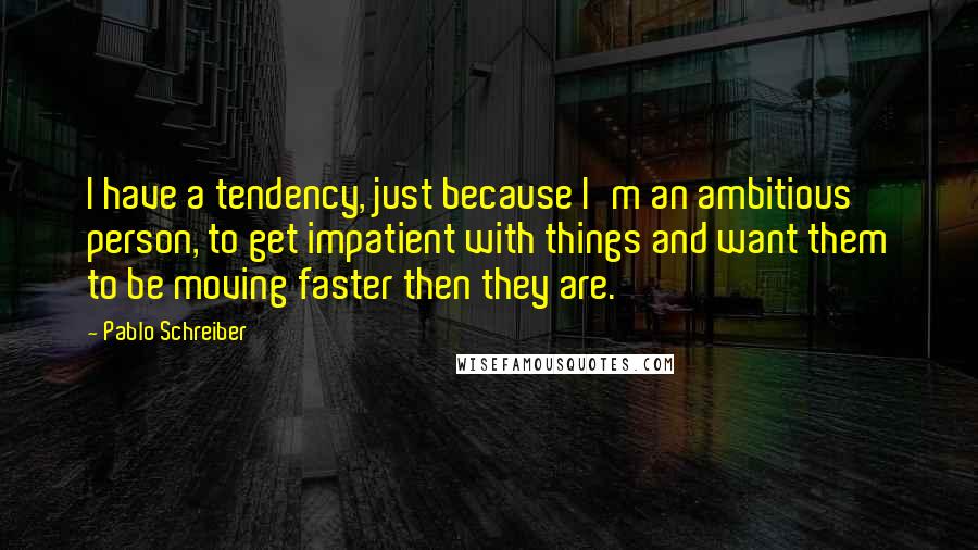 Pablo Schreiber quotes: I have a tendency, just because I'm an ambitious person, to get impatient with things and want them to be moving faster then they are.