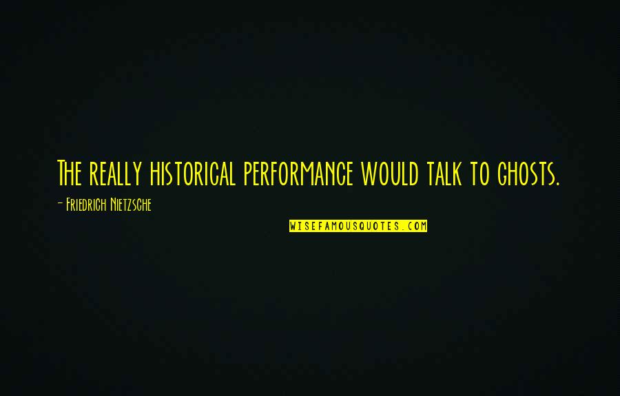 Pacar Sibuk Quotes By Friedrich Nietzsche: The really historical performance would talk to ghosts.