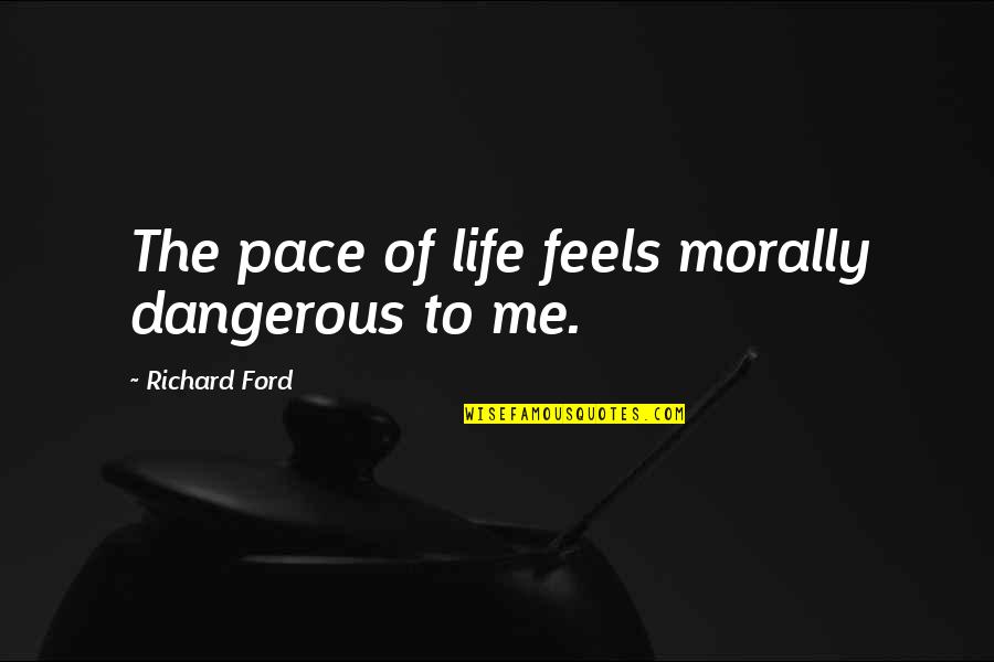Pace Of Life Quotes By Richard Ford: The pace of life feels morally dangerous to Pace Of Life Quotes By Richard Ford: The pace of life feels morally dangerous to