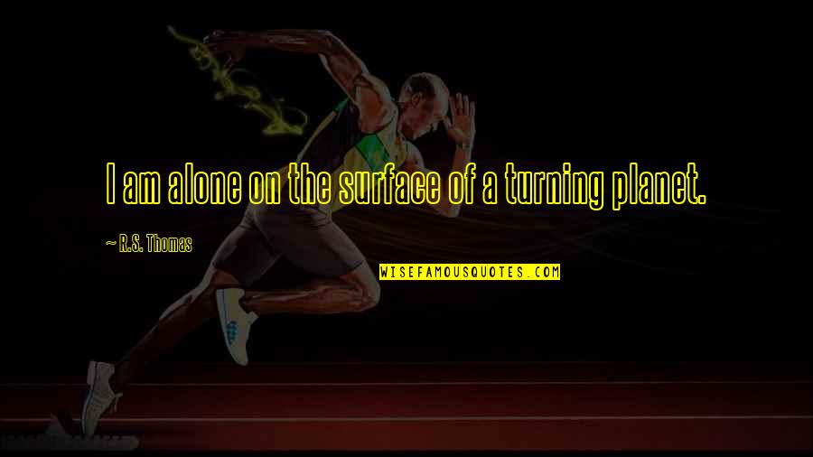 Pachara Chirathivat Quotes By R.S. Thomas: I am alone on the surface of a Pachara Chirathivat Quotes By R.S. Thomas: I am alone on the surface of a