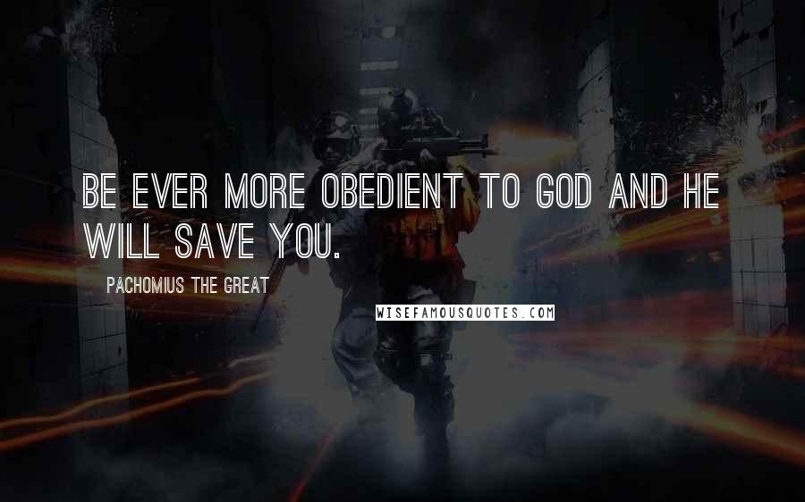 Pachomius The Great quotes: Be ever more obedient to God and He will save you.