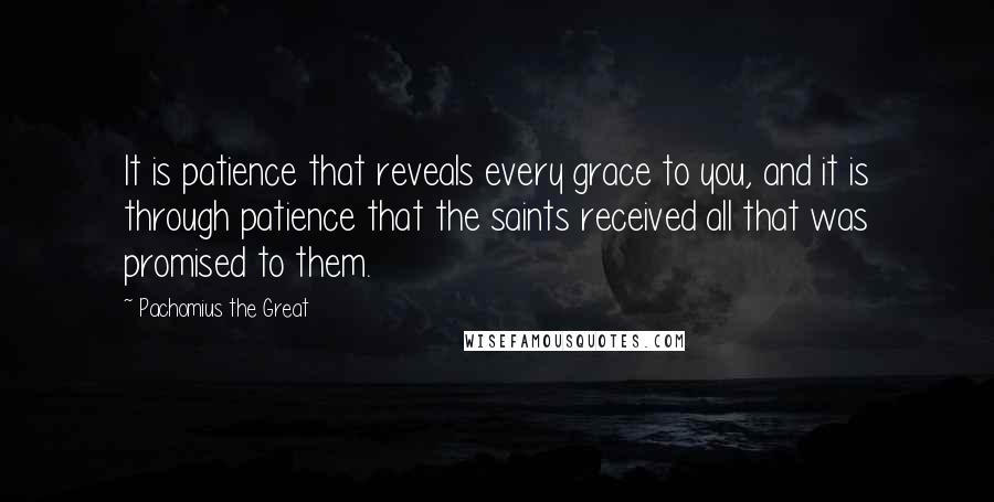 Pachomius The Great quotes: It is patience that reveals every grace to you, and it is through patience that the saints received all that was promised to them. Pachomius The Great quotes: It is patience that reveals every grace to you, and it is through patience that the saints received all that was promised to them.