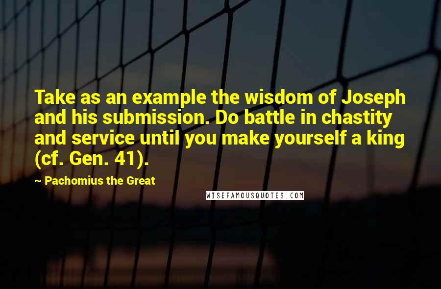 Pachomius The Great quotes: Take as an example the wisdom of Joseph and his submission. Do battle in chastity and service until you make yourself a king (cf. Gen. 41). Pachomius The Great quotes: Take as an example the wisdom of Joseph and his submission. Do battle in chastity and service until you make yourself a king (cf. Gen. 41).