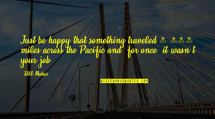Pacific Quotes By Bill Maher: Just be happy that something traveled 5,000 miles