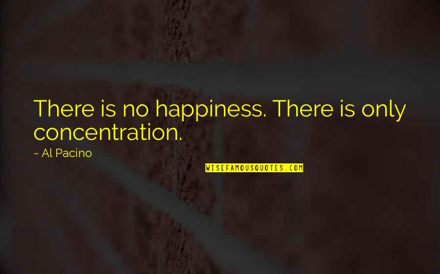 Pacino's Quotes By Al Pacino: There is no happiness. There is only concentration.