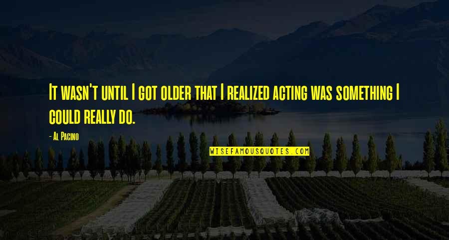 Pacino's Quotes By Al Pacino: It wasn't until I got older that I