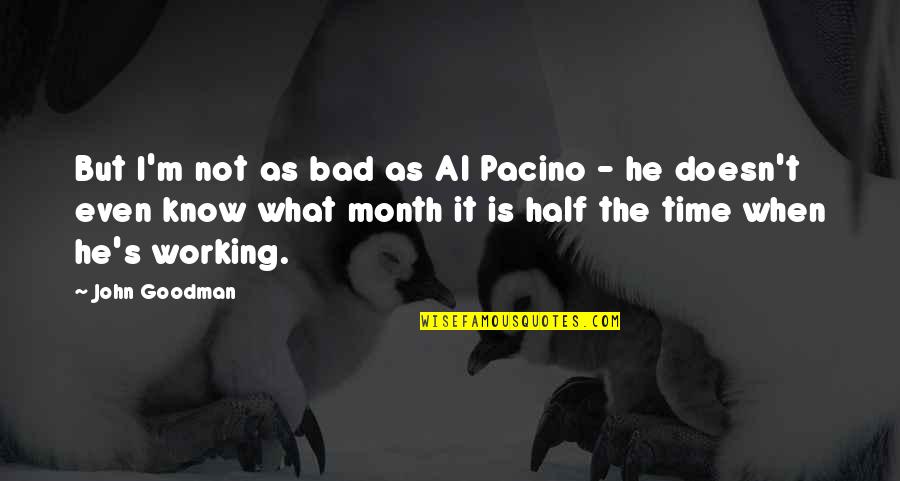 Pacino's Quotes By John Goodman: But I'm not as bad as Al Pacino