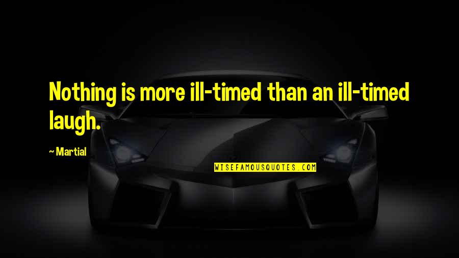 Pack Up And Run Away Quotes By Martial: Nothing is more ill-timed than an ill-timed laugh.