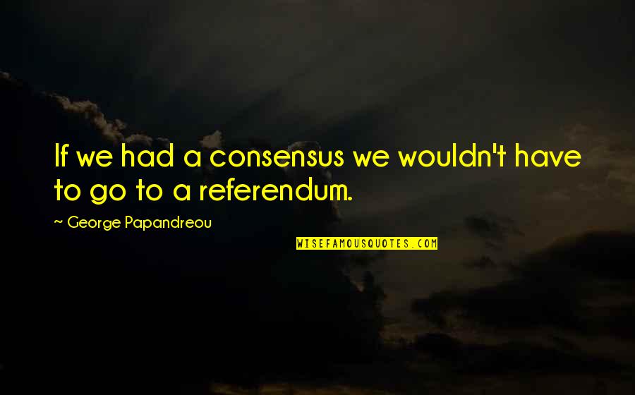 Packing Up A House Quotes By George Papandreou: If we had a consensus we wouldn't have Packing Up A House Quotes By George Papandreou: If we had a consensus we wouldn't have