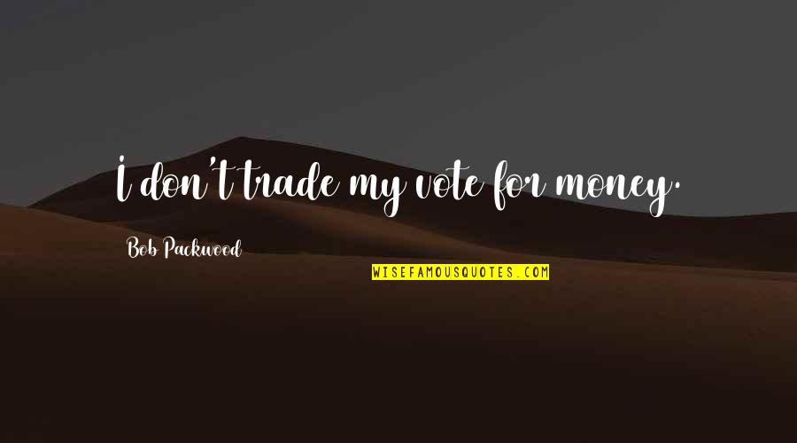 Packwood Quotes By Bob Packwood: I don't trade my vote for money.