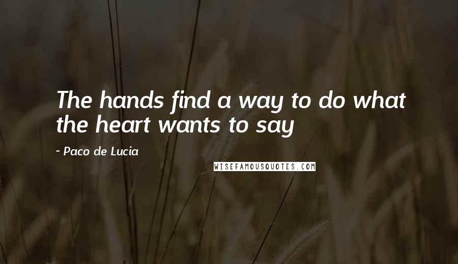 Paco De Lucia quotes: The hands find a way to do what the heart wants to say